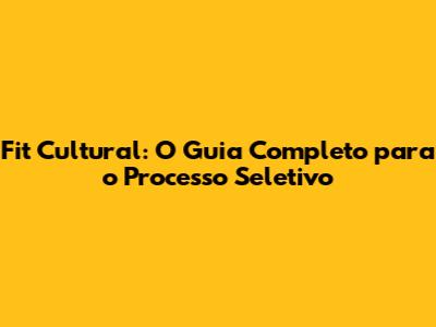 Fit Cultural: O Guia Completo para o Processo Seletivo