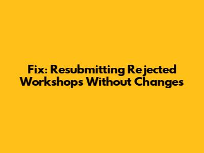 Fix: Resubmitting Rejected Workshops Without Changes