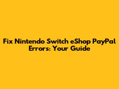 Fix Nintendo Switch eShop PayPal Errors: Your Guide