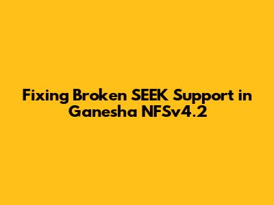 Fixing Broken SEEK Support in Ganesha NFSv4.2