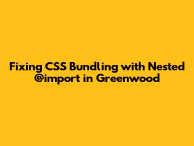 Fixing CSS Bundling with Nested @import in Greenwood