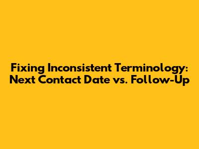 Fixing Inconsistent Terminology: Next Contact Date vs. Follow-Up