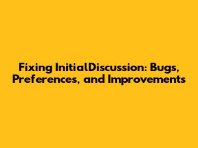 Fixing InitialDiscussion: Bugs, Preferences, and Improvements