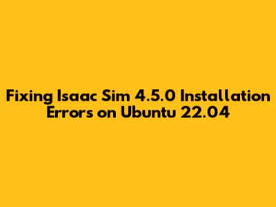 Fixing Isaac Sim 4.5.0 Installation Errors on Ubuntu 22.04