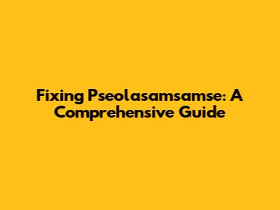 Fixing Pseolasamsamse: A Comprehensive Guide