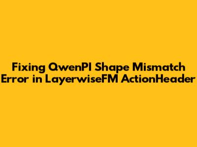 Fixing QwenPI Shape Mismatch Error in LayerwiseFM_ActionHeader