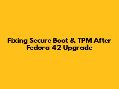 Fixing Secure Boot & TPM After Fedora 42 Upgrade