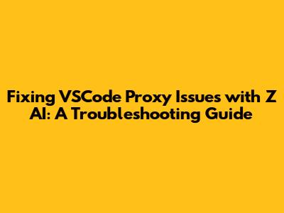Fixing VSCode Proxy Issues with Z AI: A Troubleshooting Guide