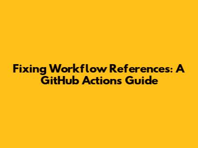 Fixing Workflow References: A GitHub Actions Guide