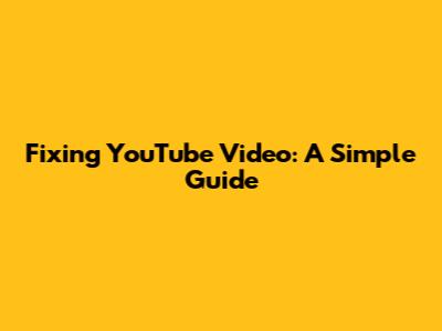 Fixing YouTube Video: A Simple Guide