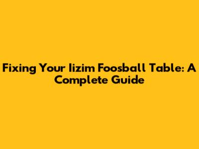 Fixing Your Iizim Foosball Table: A Complete Guide