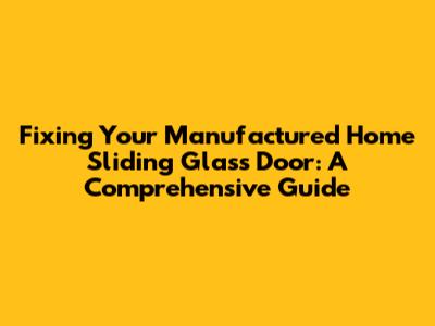 Fixing Your Manufactured Home Sliding Glass Door: A Comprehensive Guide