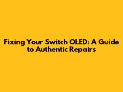 Fixing Your Switch OLED: A Guide to Authentic Repairs