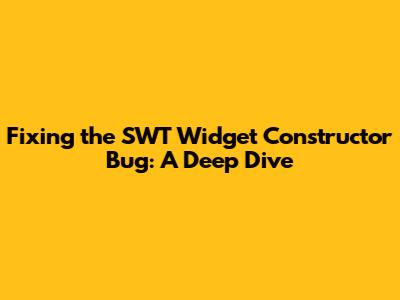 Fixing the SWT Widget Constructor Bug: A Deep Dive