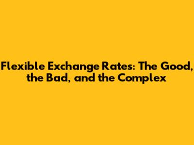 Flexible Exchange Rates: The Good, the Bad, and the Complex