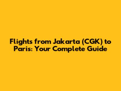 Flights from Jakarta (CGK) to Paris: Your Complete Guide