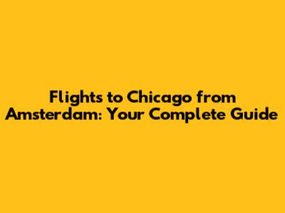 Flights to Chicago from Amsterdam: Your Complete Guide