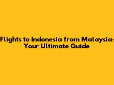 Flights to Indonesia from Malaysia: Your Ultimate Guide
