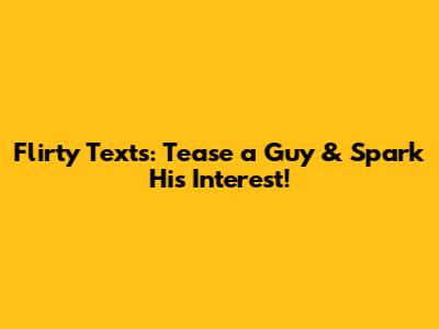 Flirty Texts: Tease a Guy & Spark His Interest!