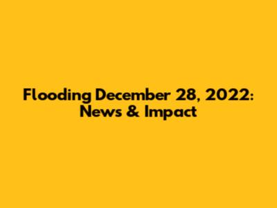Flooding December 28, 2022: News & Impact