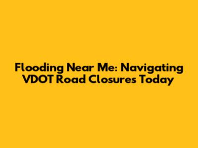 Flooding Near Me: Navigating VDOT Road Closures Today