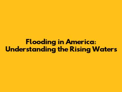 Flooding in America: Understanding the Rising Waters