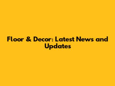 Floor & Decor: Latest News and Updates