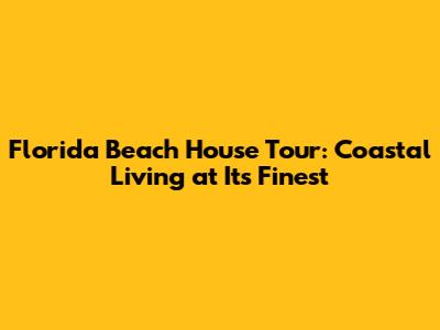 Florida Beach House Tour: Coastal Living at Its Finest