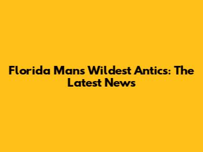 Florida Man's Wildest Antics: The Latest News