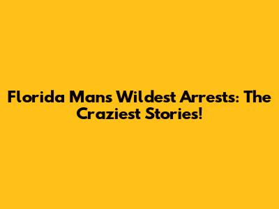 Florida Man's Wildest Arrests: The Craziest Stories!