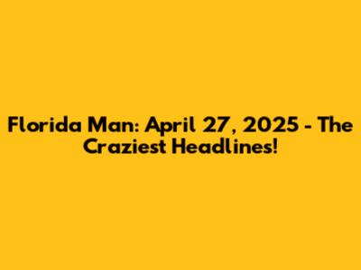 Florida Man: April 27, 2025 - The Craziest Headlines!
