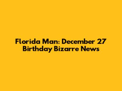 Florida Man: December 27 Birthday Bizarre News