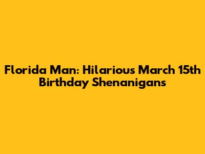 Florida Man: Hilarious March 15th Birthday Shenanigans