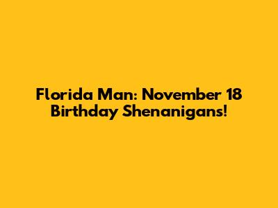 Florida Man: November 18 Birthday Shenanigans!
