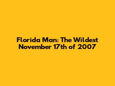 Florida Man: The Wildest November 17th of 2007
