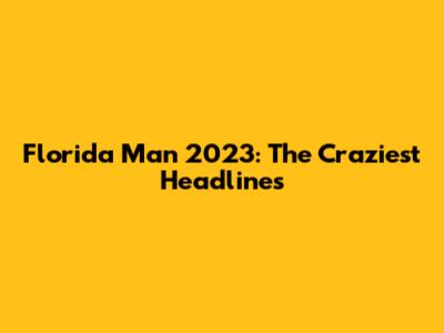 Florida Man 2023: The Craziest Headlines