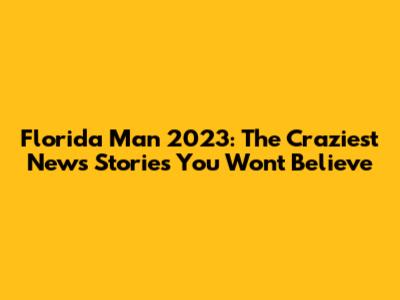 Florida Man 2023: The Craziest News Stories You Won't Believe