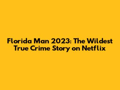 Florida Man 2023: The Wildest True Crime Story on Netflix