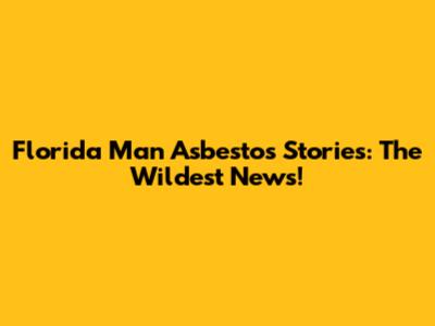 Florida Man Asbestos Stories: The Wildest News!
