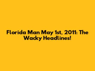 Florida Man May 1st, 2011: The Wacky Headlines!