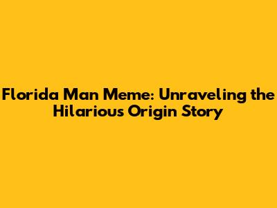 Florida Man Meme: Unraveling the Hilarious Origin Story