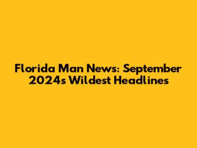Florida Man News: September 2024's Wildest Headlines