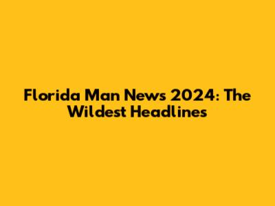 Florida Man News 2024: The Wildest Headlines