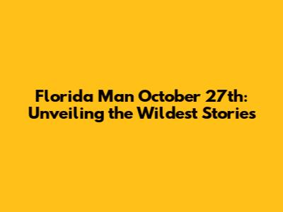 Florida Man October 27th: Unveiling the Wildest Stories