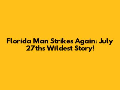 Florida Man Strikes Again: July 27th's Wildest Story!