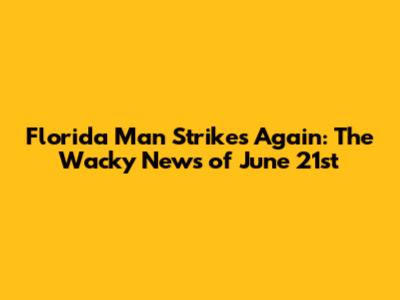 Florida Man Strikes Again: The Wacky News of June 21st