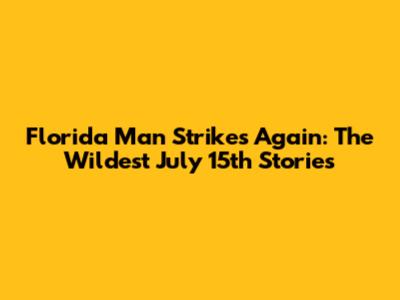 Florida Man Strikes Again: The Wildest July 15th Stories