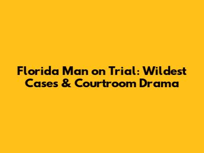 Florida Man on Trial: Wildest Cases & Courtroom Drama