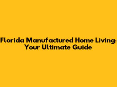 Florida Manufactured Home Living: Your Ultimate Guide