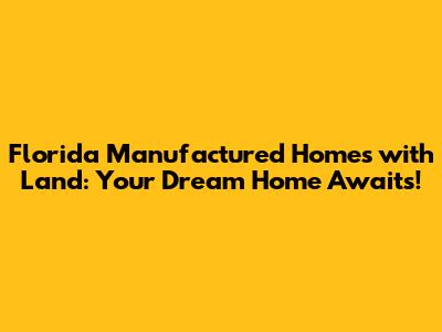 Florida Manufactured Homes with Land: Your Dream Home Awaits!